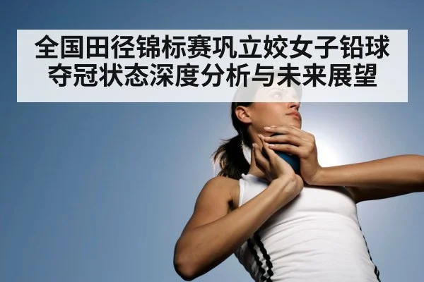 全国田径锦标赛巩立姣女子铅球夺冠状态深度分析与未来展望