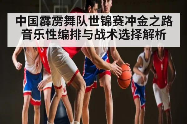 中国霹雳舞队世锦赛冲金之路音乐性编排与战术选择解析