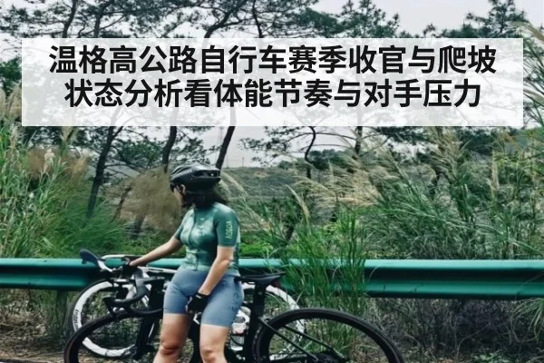 温格高公路自行车赛季收官与爬坡状态分析看体能节奏与对手压力