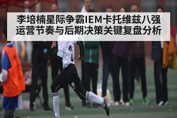 李培楠星际争霸IEM卡托维兹八强运营节奏与后期决策关键复盘分析