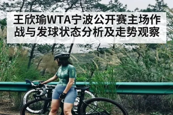 王欣瑜WTA宁波公开赛主场作战与发球状态分析及走势观察