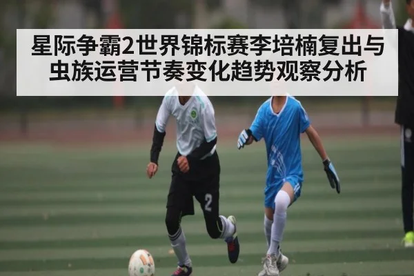 星际争霸2世界锦标赛李培楠复出与虫族运营节奏变化趋势观察分析