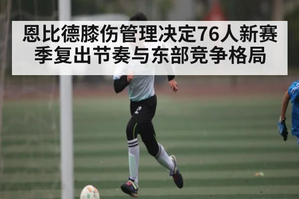 恩比德膝伤管理决定76人新赛季复出节奏与东部竞争格局